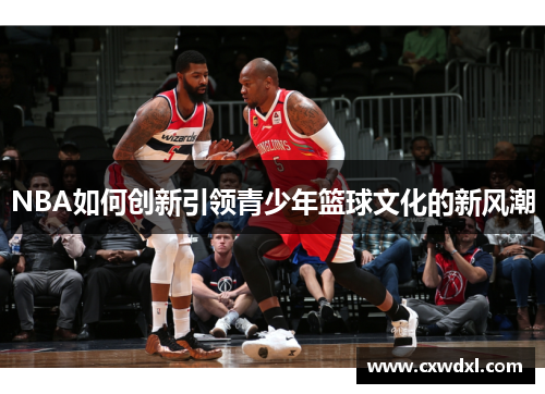 NBA如何创新引领青少年篮球文化的新风潮