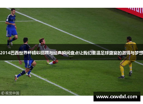 2014巴西世界杯精彩回顾与经典瞬间盘点让我们重温足球盛宴的激情与梦想