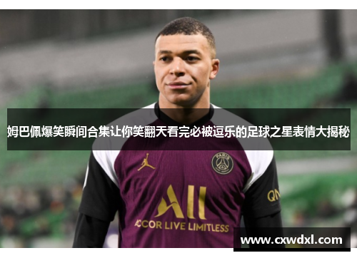 姆巴佩爆笑瞬间合集让你笑翻天看完必被逗乐的足球之星表情大揭秘