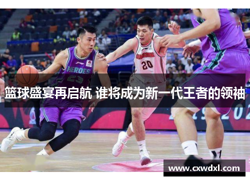 篮球盛宴再启航 谁将成为新一代王者的领袖