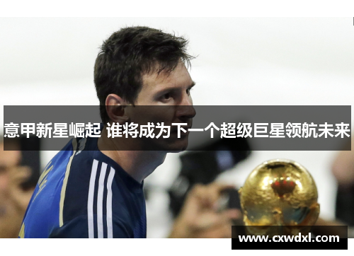 意甲新星崛起 谁将成为下一个超级巨星领航未来