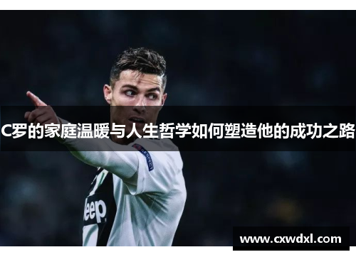 C罗的家庭温暖与人生哲学如何塑造他的成功之路