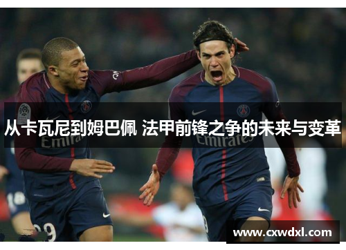 从卡瓦尼到姆巴佩 法甲前锋之争的未来与变革
