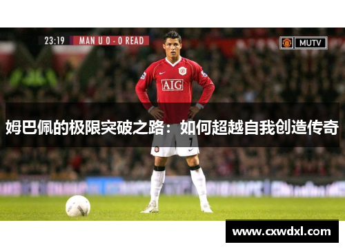 姆巴佩的极限突破之路：如何超越自我创造传奇