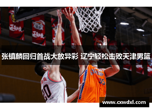 张镇麟回归首战大放异彩 辽宁轻松击败天津男篮