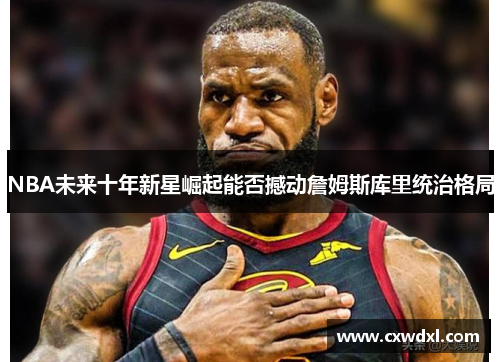 NBA未来十年新星崛起能否撼动詹姆斯库里统治格局