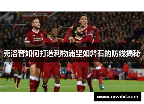 克洛普如何打造利物浦坚如磐石的防线揭秘