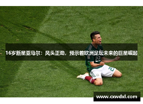 16岁新星亚马尔：风头正劲，预示着欧洲足坛未来的巨星崛起
