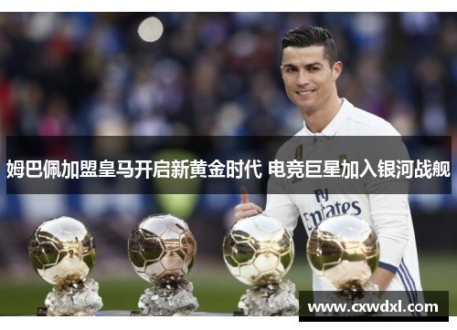 姆巴佩加盟皇马开启新黄金时代 电竞巨星加入银河战舰