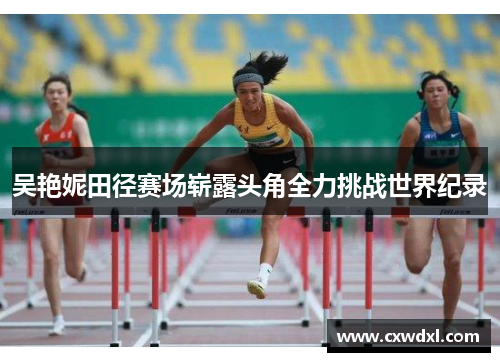 吴艳妮田径赛场崭露头角全力挑战世界纪录