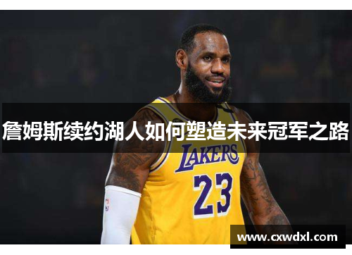 詹姆斯续约湖人如何塑造未来冠军之路