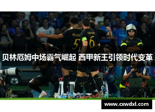 贝林厄姆中场霸气崛起 西甲新王引领时代变革