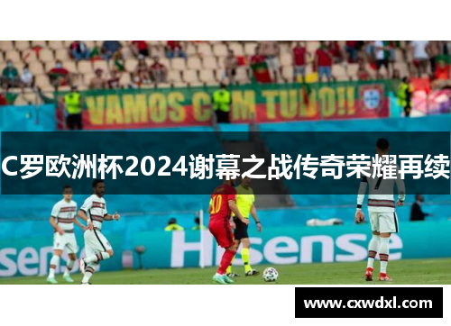 C罗欧洲杯2024谢幕之战传奇荣耀再续