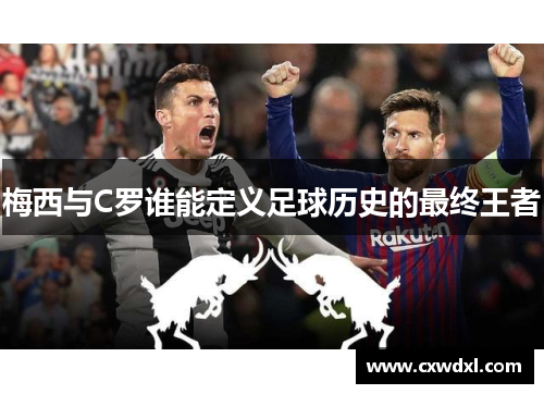 梅西与C罗谁能定义足球历史的最终王者
