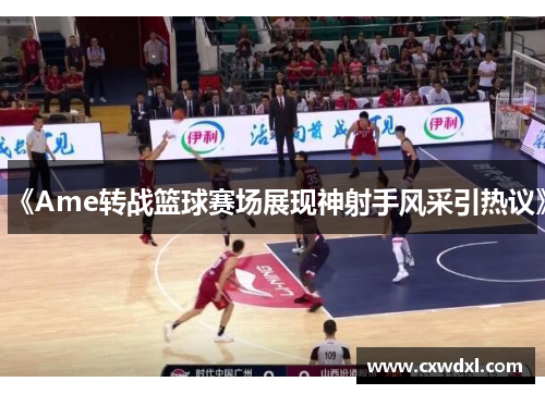 《Ame转战篮球赛场展现神射手风采引热议》