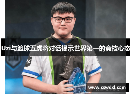 Uzi与篮球五虎将对话揭示世界第一的竞技心态
