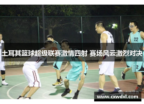土耳其篮球超级联赛激情四射 赛场风云激烈对决