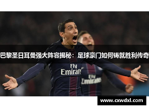 巴黎圣日耳曼强大阵容揭秘：足球豪门如何铸就胜利传奇