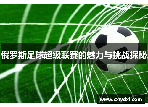 俄罗斯足球超级联赛的魅力与挑战探秘