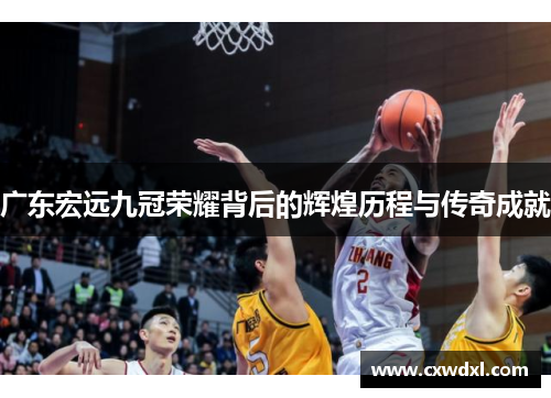 广东宏远九冠荣耀背后的辉煌历程与传奇成就
