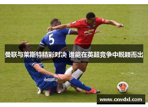 曼联与莱斯特精彩对决 谁能在英超竞争中脱颖而出